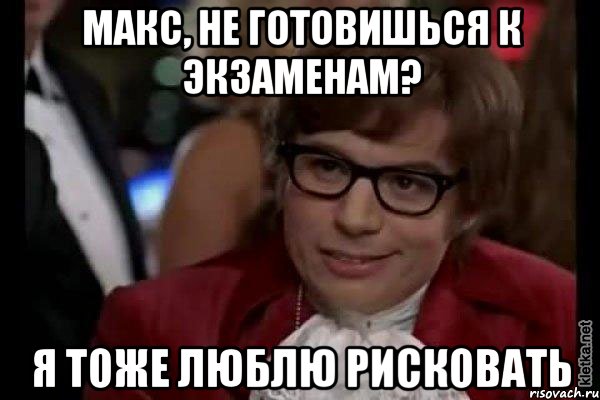 макс, не готовишься к экзаменам? я тоже люблю рисковать, Мем Остин Пауэрс (я тоже люблю рисковать)