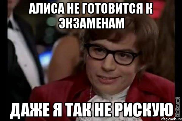 алиса не готовится к экзаменам даже я так не рискую, Мем Остин Пауэрс (я тоже люблю рисковать)