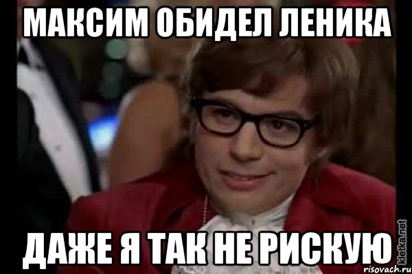 максим обидел леника даже я так не рискую, Мем Остин Пауэрс (я тоже люблю рисковать)