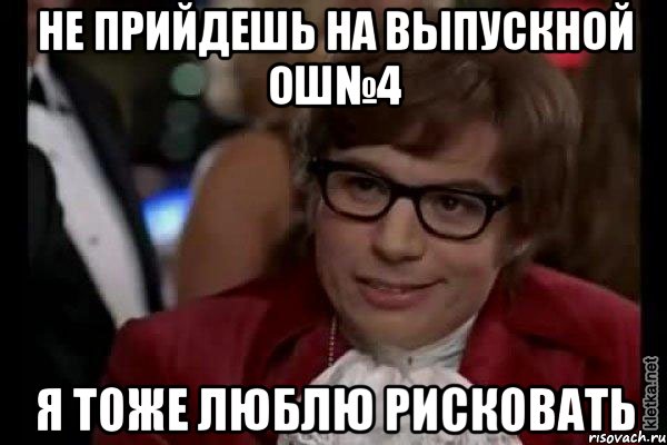 не прийдешь на выпускной ош№4 я тоже люблю рисковать, Мем Остин Пауэрс (я тоже люблю рисковать)