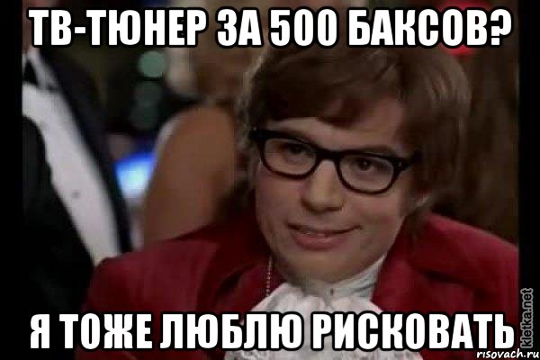 тв-тюнер за 500 баксов? я тоже люблю рисковать, Мем Остин Пауэрс (я тоже люблю рисковать)