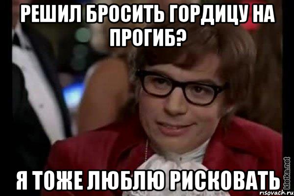 решил бросить гордицу на прогиб? я тоже люблю рисковать, Мем Остин Пауэрс (я тоже люблю рисковать)