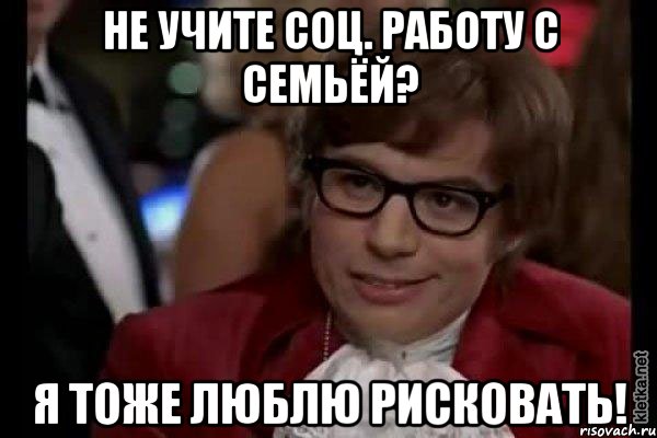 не учите соц. работу с семьёй? я тоже люблю рисковать!, Мем Остин Пауэрс (я тоже люблю рисковать)