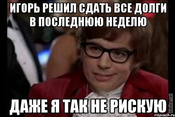 игорь решил сдать все долги в последнюю неделю даже я так не рискую, Мем Остин Пауэрс (я тоже люблю рисковать)