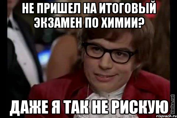 не пришел на итоговый экзамен по химии? даже я так не рискую, Мем Остин Пауэрс (я тоже люблю рисковать)