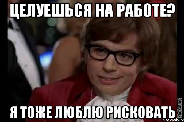 целуешься на работе? я тоже люблю рисковать, Мем Остин Пауэрс (я тоже люблю рисковать)