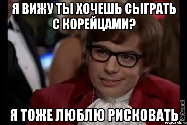 я вижу ты хочешь сыграть с корейцами? я тоже люблю рисковать, Мем Остин Пауэрс (я тоже люблю рисковать)