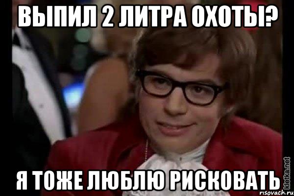 выпил 2 литра охоты? я тоже люблю рисковать, Мем Остин Пауэрс (я тоже люблю рисковать)