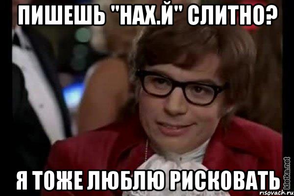 пишешь "нах.й" слитно? я тоже люблю рисковать, Мем Остин Пауэрс (я тоже люблю рисковать)