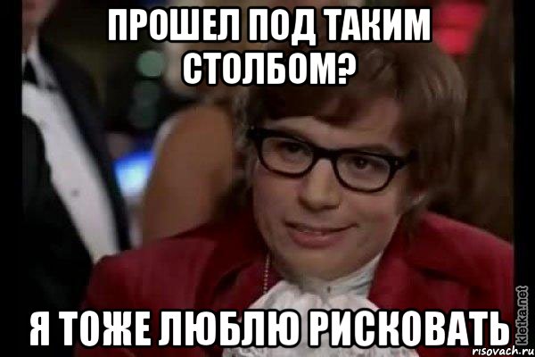 прошел под таким столбом? я тоже люблю рисковать, Мем Остин Пауэрс (я тоже люблю рисковать)