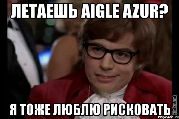 летаешь aigle azur? я тоже люблю рисковать, Мем Остин Пауэрс (я тоже люблю рисковать)