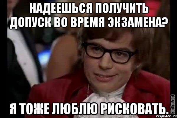 надеешься получить допуск во время экзамена? я тоже люблю рисковать., Мем Остин Пауэрс (я тоже люблю рисковать)