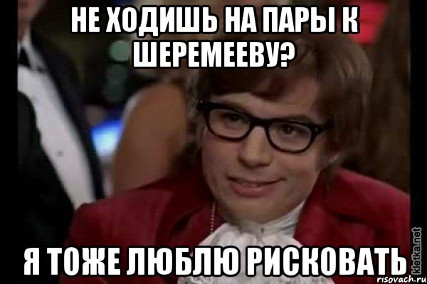 не ходишь на пары к шеремееву? я тоже люблю рисковать, Мем Остин Пауэрс (я тоже люблю рисковать)