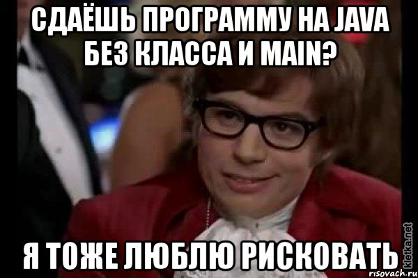 сдаёшь программу на java без класса и main? я тоже люблю рисковать, Мем Остин Пауэрс (я тоже люблю рисковать)