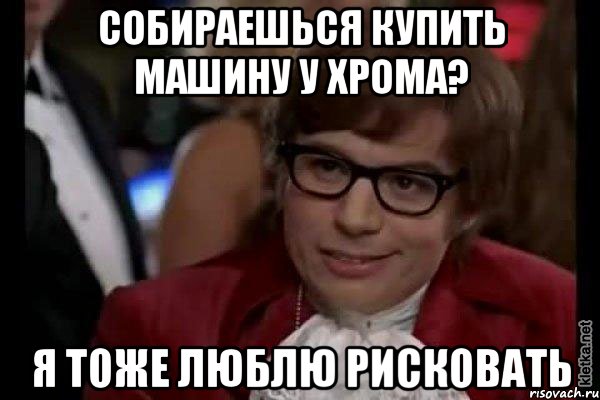 собираешься купить машину у хрома? я тоже люблю рисковать, Мем Остин Пауэрс (я тоже люблю рисковать)