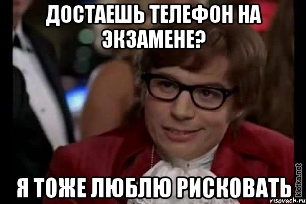 достаешь телефон на экзамене? я тоже люблю рисковать, Мем Остин Пауэрс (я тоже люблю рисковать)