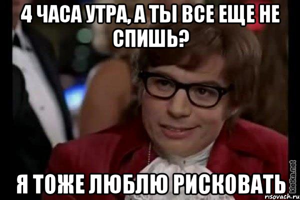 4 часа утра, а ты все еще не спишь? я тоже люблю рисковать, Мем Остин Пауэрс (я тоже люблю рисковать)