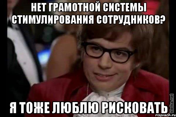 нет грамотной системы стимулирования сотрудников? я тоже люблю рисковать, Мем Остин Пауэрс (я тоже люблю рисковать)