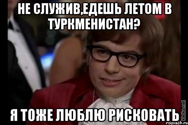 не служив,едешь летом в туркменистан? я тоже люблю рисковать, Мем Остин Пауэрс (я тоже люблю рисковать)