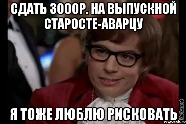 сдать 3000р. на выпускной старосте-аварцу я тоже люблю рисковать, Мем Остин Пауэрс (я тоже люблю рисковать)