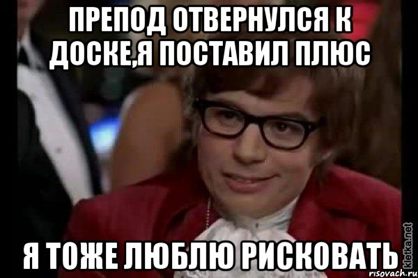 препод отвернулся к доске,я поставил плюс я тоже люблю рисковать, Мем Остин Пауэрс (я тоже люблю рисковать)