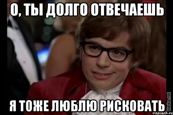 о, ты долго отвечаешь я тоже люблю рисковать, Мем Остин Пауэрс (я тоже люблю рисковать)