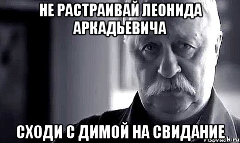 не растраивай леонида аркадьевича сходи с димой на свидание, Мем Не огорчай Леонида Аркадьевича