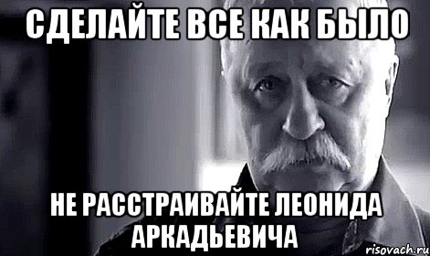 сделайте все как было не расстраивайте леонида аркадьевича, Мем Не огорчай Леонида Аркадьевича