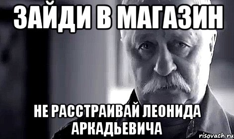 зайди в магазин не расстраивай леонида аркадьевича, Мем Не огорчай Леонида Аркадьевича