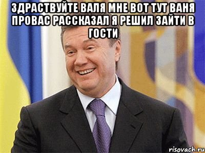 здраствуйте валя мне вот тут ваня провас рассказал я решил зайти в гости , Мем Янукович