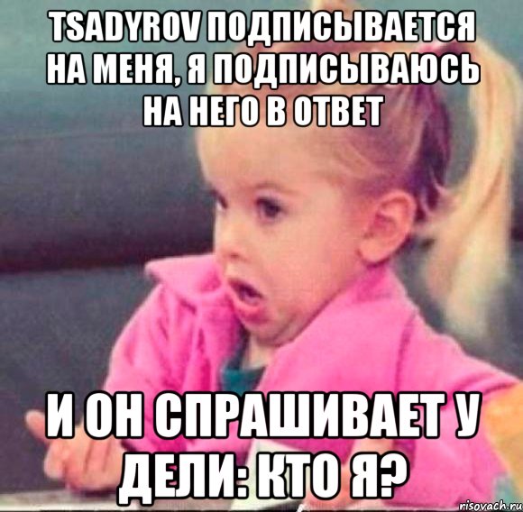 tsadyrov подписывается на меня, я подписываюсь на него в ответ и он спрашивает у дели: кто я?, Мем   Девочка возмущается