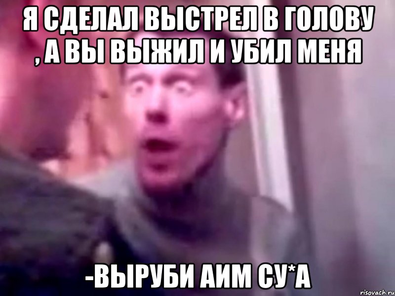 я сделал выстрел в голову , а вы выжил и убил меня -выруби аим су*а, Мем Запили