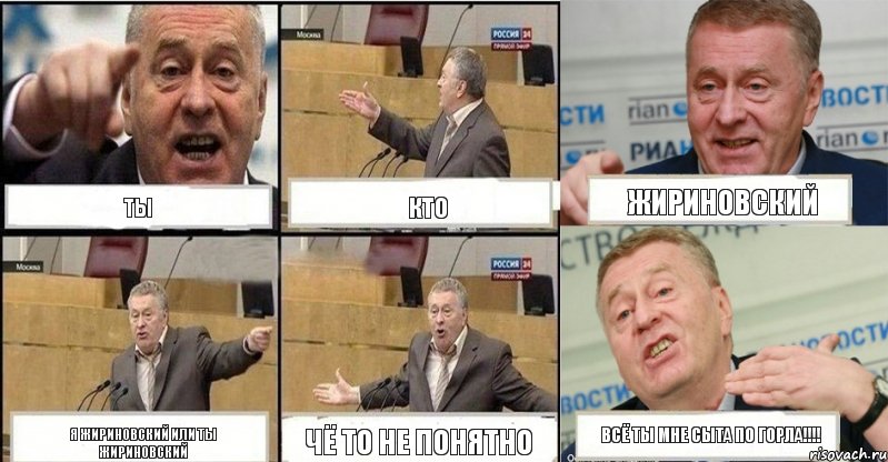 ты кто жириновский я жириновский или ты жириновский чё то не понятно всё ты мне сыта по горла!!!