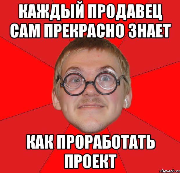 каждый продавец сам прекрасно знает как проработать проект, Мем Злой Типичный Ботан