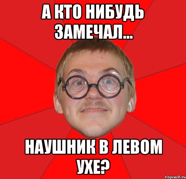 а кто нибудь замечал... наушник в левом ухе?, Мем Злой Типичный Ботан