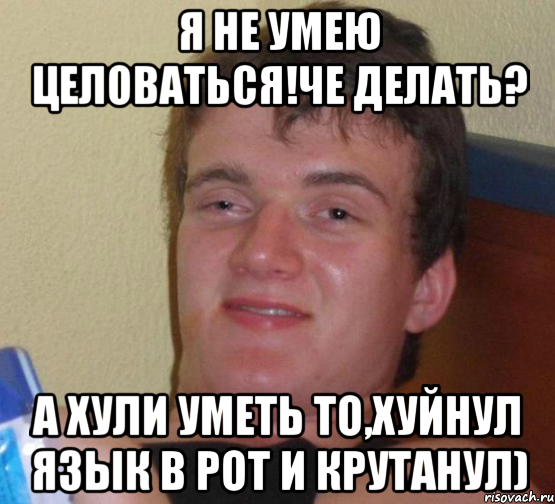 я не умею целоваться!че делать? а хули уметь то,хуйнул язык в рот и крутанул), Мем 10 guy (Stoner Stanley really high guy укуренный парень)