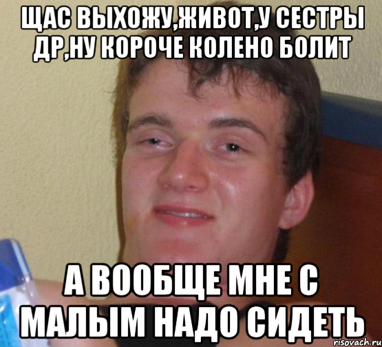 щас выхожу,живот,у сестры др,ну короче колено болит а вообще мне с малым надо сидеть, Мем 10 guy (Stoner Stanley really high guy укуренный парень)