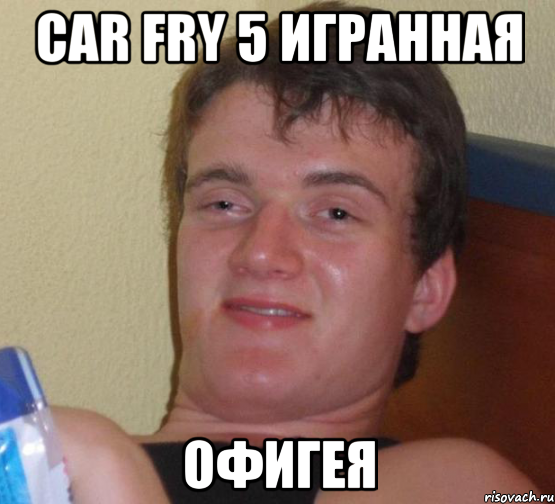 car fry 5 игранная офигея, Мем 10 guy (Stoner Stanley really high guy укуренный парень)