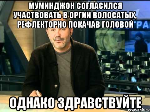 муминджон согласился участвовать в оргии волосатых, рефлекторно покачав головой однако здравствуйте, Мем  Однако