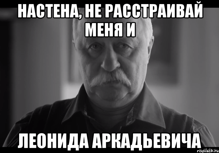 настена, не расстраивай меня и леонида аркадьевича, Мем Не огорчай Леонида Аркадьевича