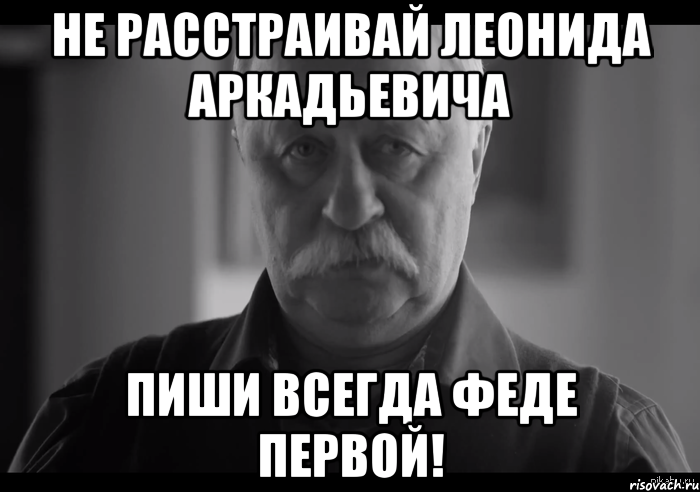 не расстраивай леонида аркадьевича пиши всегда феде первой!, Мем Не огорчай Леонида Аркадьевича