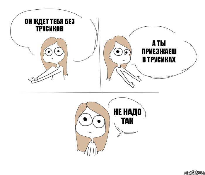 ОН ЖДЕТ ТЕБЯ БЕЗ ТРУСИКОВ А ТЫ ПРИЕЗЖАЕШ В ТРУСИКАХ НЕ НАДО ТАК, Комикс Не надо так