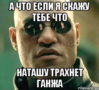 а что если я скажу тебе что наташу трахнет ганжа, Мем  а что если я скажу тебе