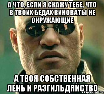 а что, если я скажу тебе, что в твоих бедах виноваты не окружающие а твоя собственная лень и разгильдяйство, Мем  а что если я скажу тебе