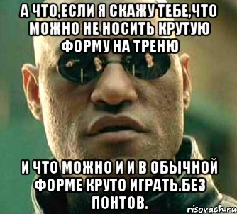 а что,если я скажу тебе,что можно не носить крутую форму на треню и что можно и и в обычной форме круто играть.без понтов., Мем  а что если я скажу тебе