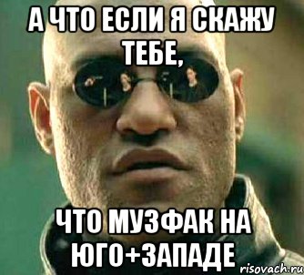 а что если я скажу тебе, что музфак на юго+западе, Мем  а что если я скажу тебе