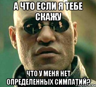 а что если я тебе скажу что у меня нет определенных симпатий?, Мем  а что если я скажу тебе