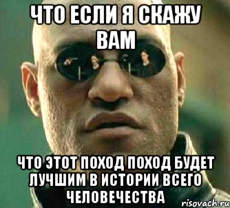 что если я скажу вам что этот поход поход будет лучшим в истории всего человечества, Мем  а что если я скажу тебе