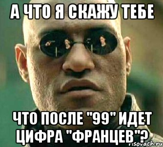 а что я скажу тебе что после "99" идет цифра "францев"?, Мем  а что если я скажу тебе