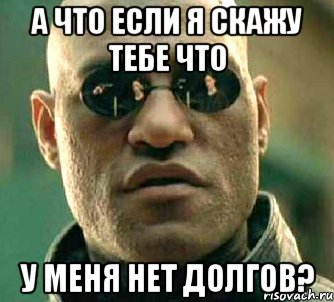 а что если я скажу тебе что у меня нет долгов?, Мем  а что если я скажу тебе